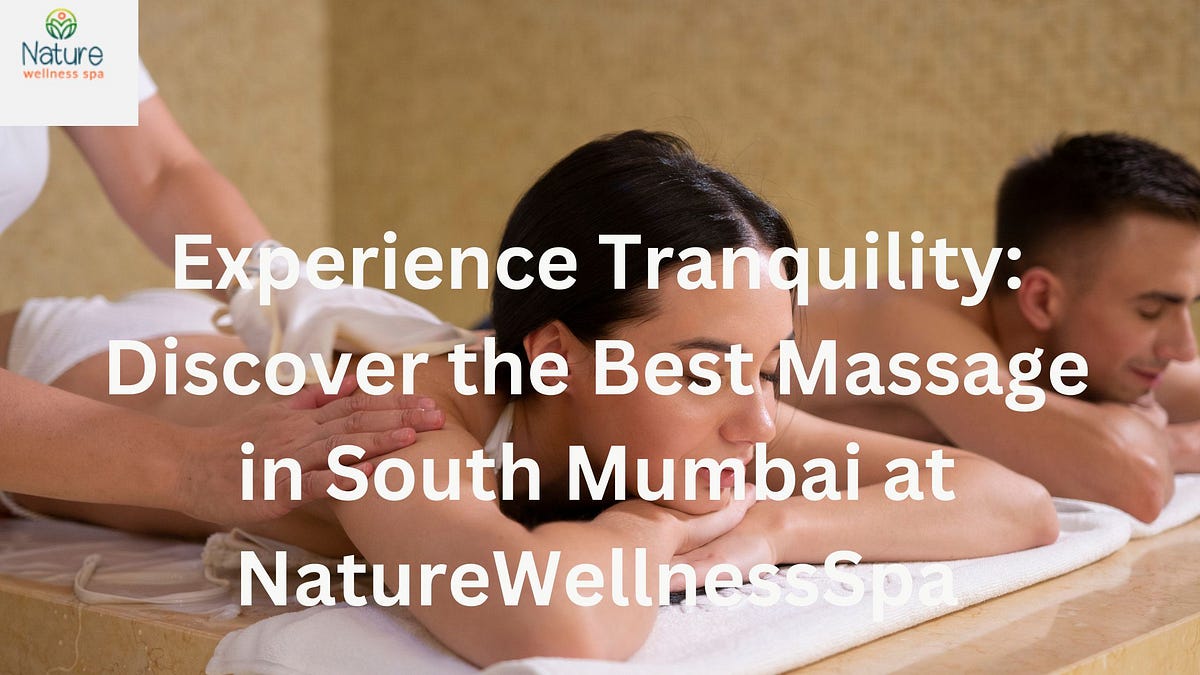 Experience Tranquility: Discover the Best Massage in South Mumbai at NatureWellnessSpa | by Nature Wellness Spa | May, 2024 | Medium